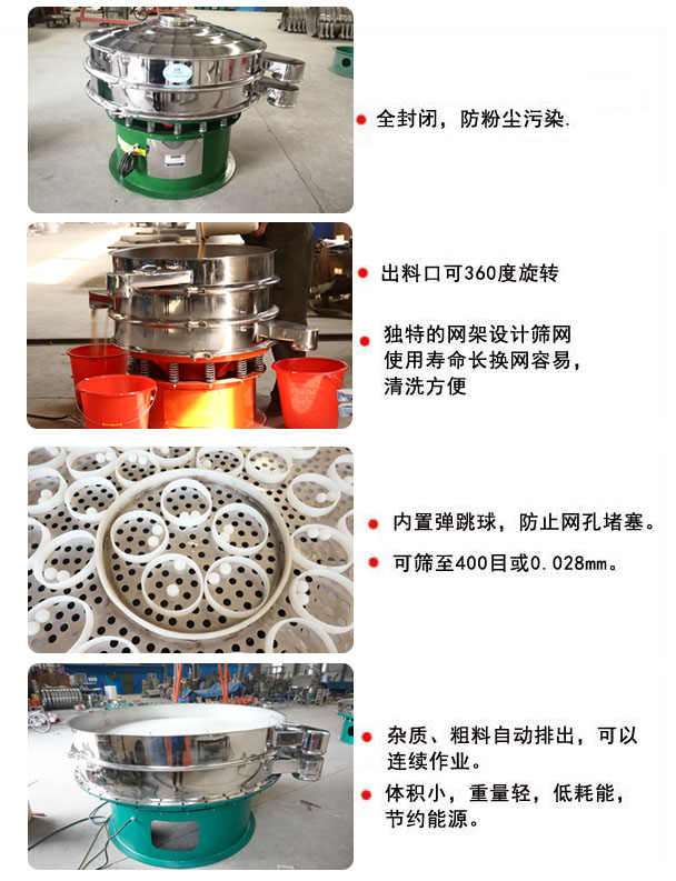 1800型振動(dòng)篩的特點(diǎn)：1，全封閉，放粉塵污染，雜質(zhì)，粗料自動(dòng)排出可以連續(xù)作業(yè)。2，出料口可360度旋轉(zhuǎn)。篩網(wǎng)使用壽命長(zhǎng)，換網(wǎng)容易，清洗方便，內(nèi)置彈跳球，防止網(wǎng)孔堵塞。可篩至400目或0.028mm，可以連續(xù)作業(yè)。體積小，重量輕，低能耗，節(jié)約能源。